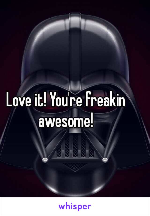 Love it! You're freakin awesome!