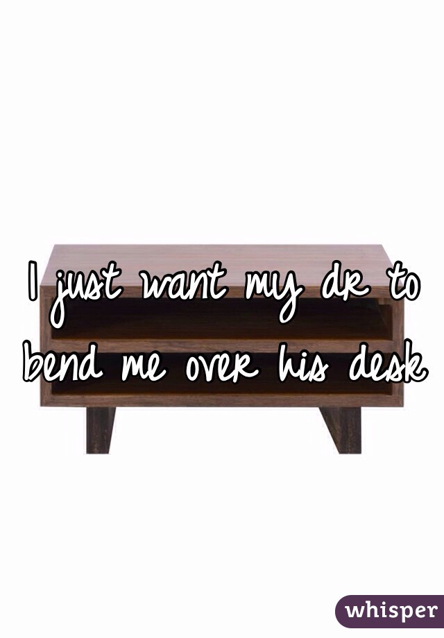 I just want my dr to bend me over his desk