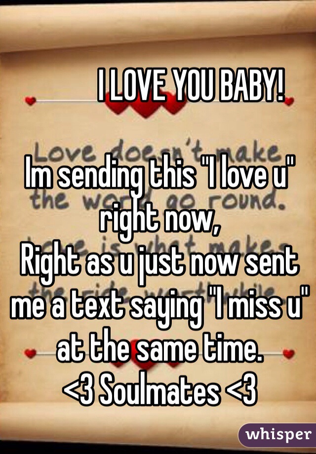           I LOVE YOU BABY!

Im sending this "I love u" right now, 
Right as u just now sent me a text saying "I miss u" at the same time. 
<3 Soulmates <3