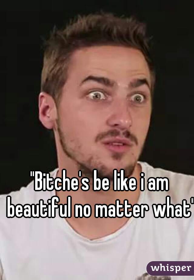 "Bitche's be like i am beautiful no matter what"
♣