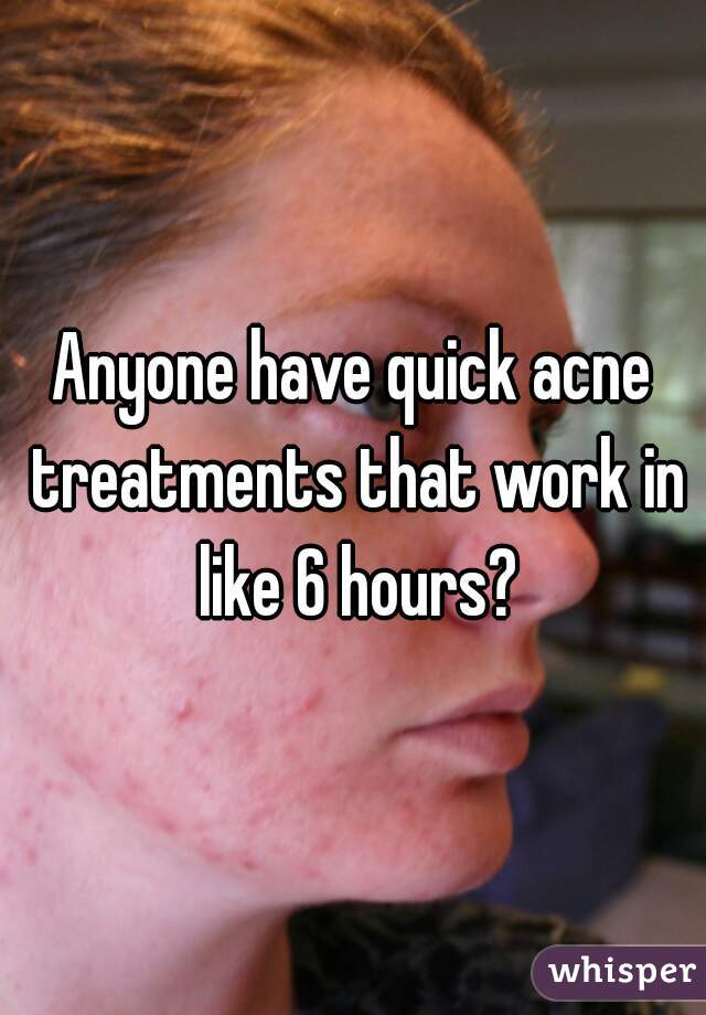 Anyone have quick acne treatments that work in like 6 hours?