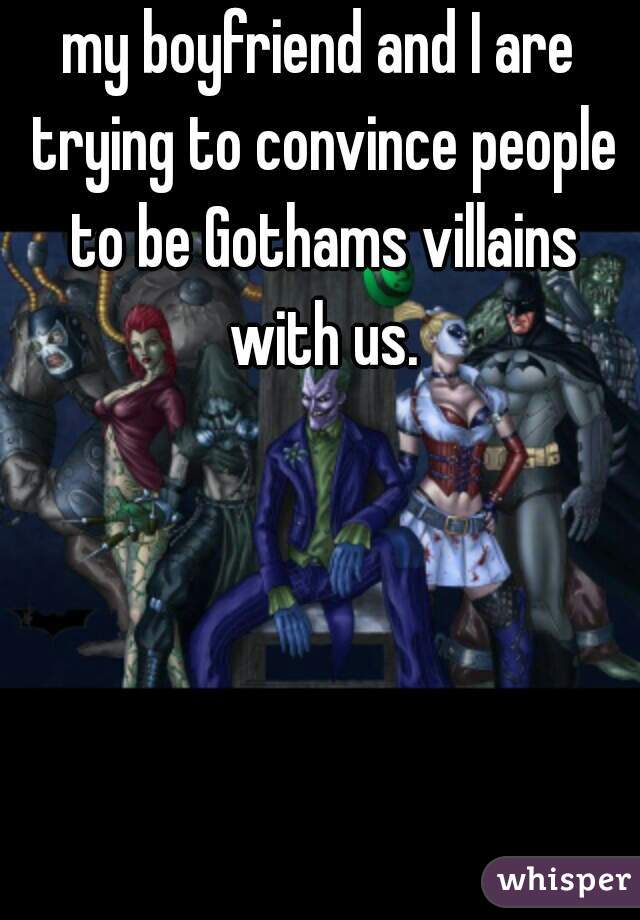 my boyfriend and I are trying to convince people to be Gothams villains with us.