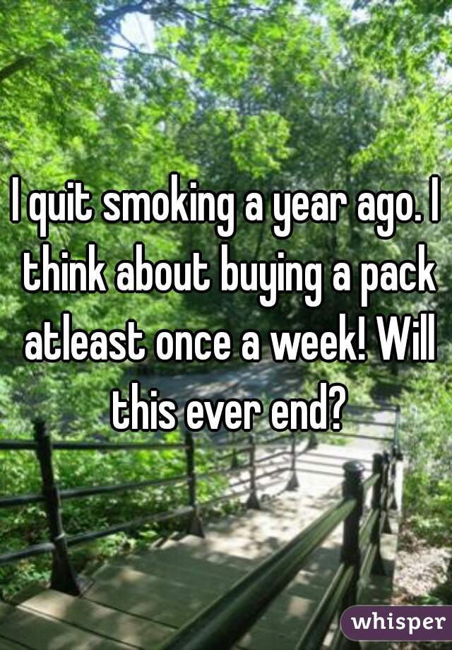 I quit smoking a year ago. I think about buying a pack atleast once a week! Will this ever end?