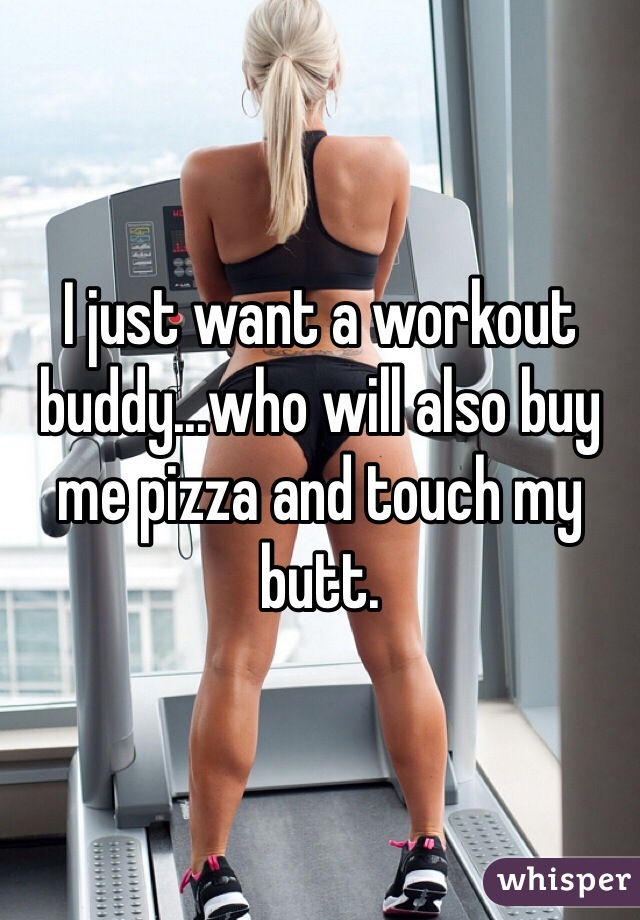 I just want a workout buddy...who will also buy me pizza and touch my butt.