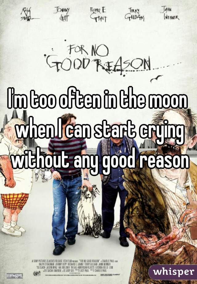 I'm too often in the moon when I can start crying without any good reason