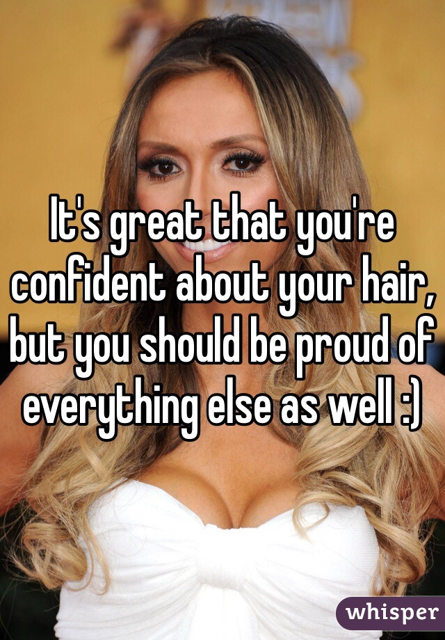 It's great that you're confident about your hair, but you should be proud of everything else as well :)