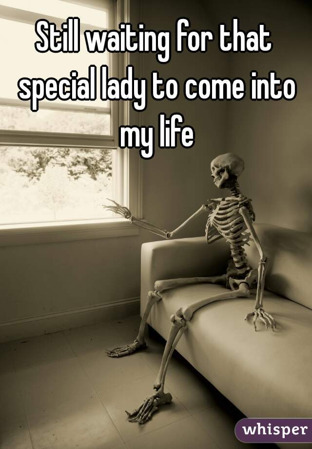Still waiting for that special lady to come into my life