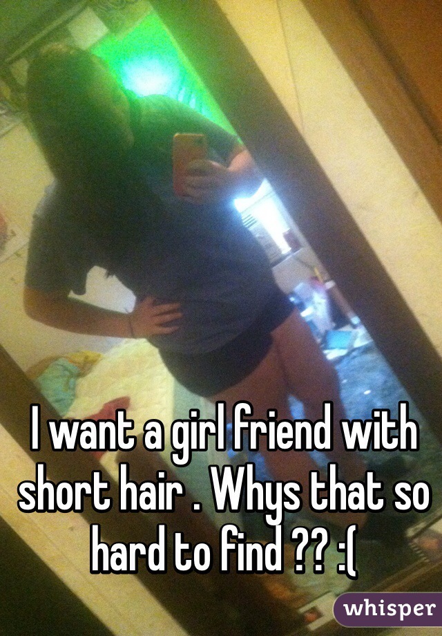 I want a girl friend with short hair . Whys that so hard to find ?? :(