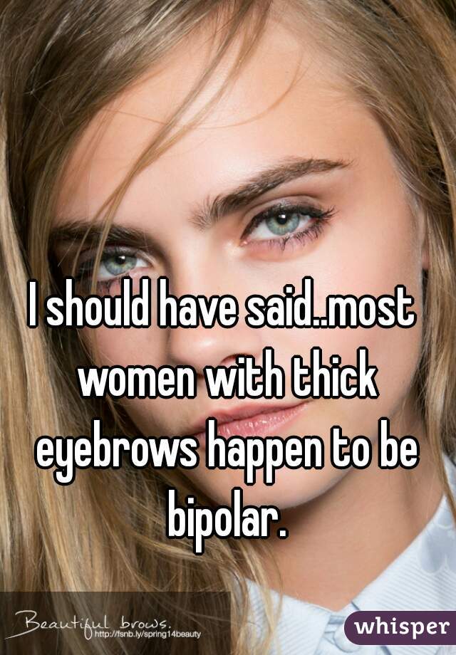 I should have said..most women with thick eyebrows happen to be bipolar.
