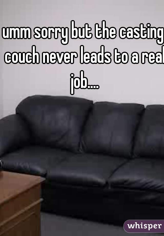 umm sorry but the casting couch never leads to a real job....