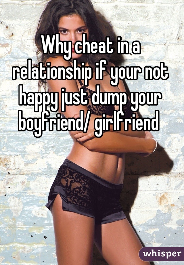 Why cheat in a relationship if your not happy just dump your boyfriend/ girlfriend 