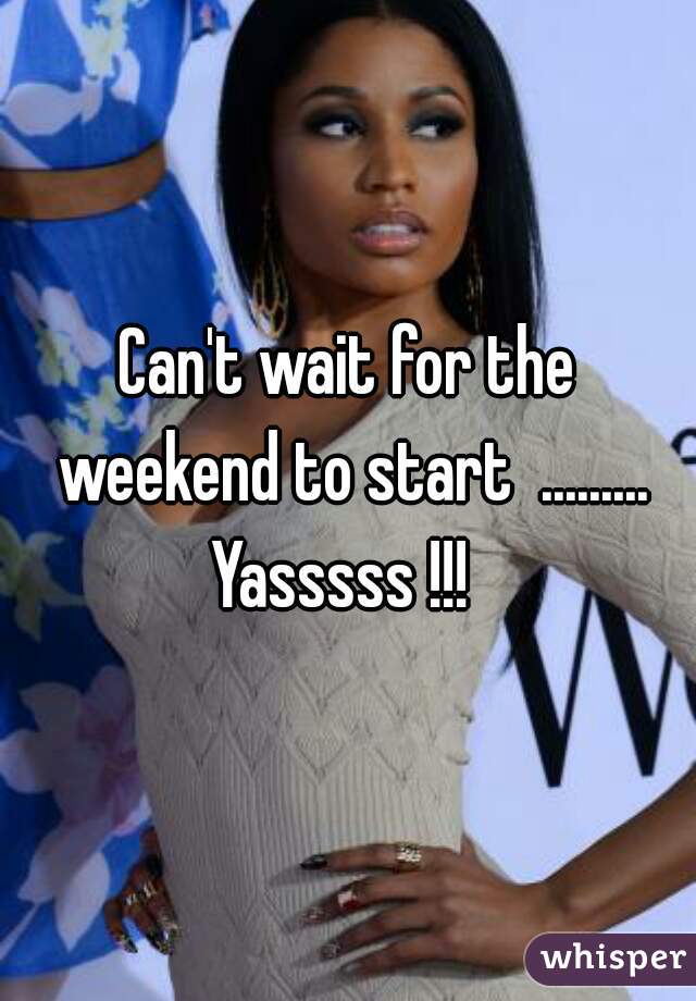 Can't wait for the weekend to start  ......... Yasssss !!!  