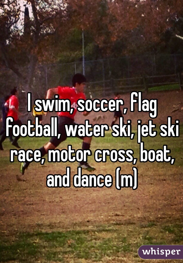 I swim, soccer, flag football, water ski, jet ski race, motor cross, boat, and dance (m)