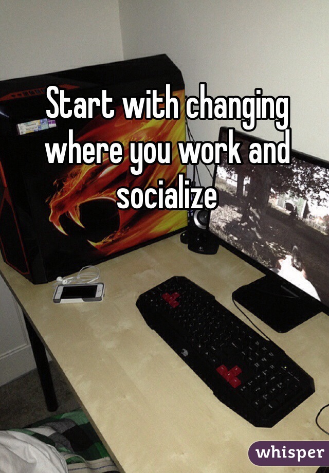 Start with changing where you work and socialize