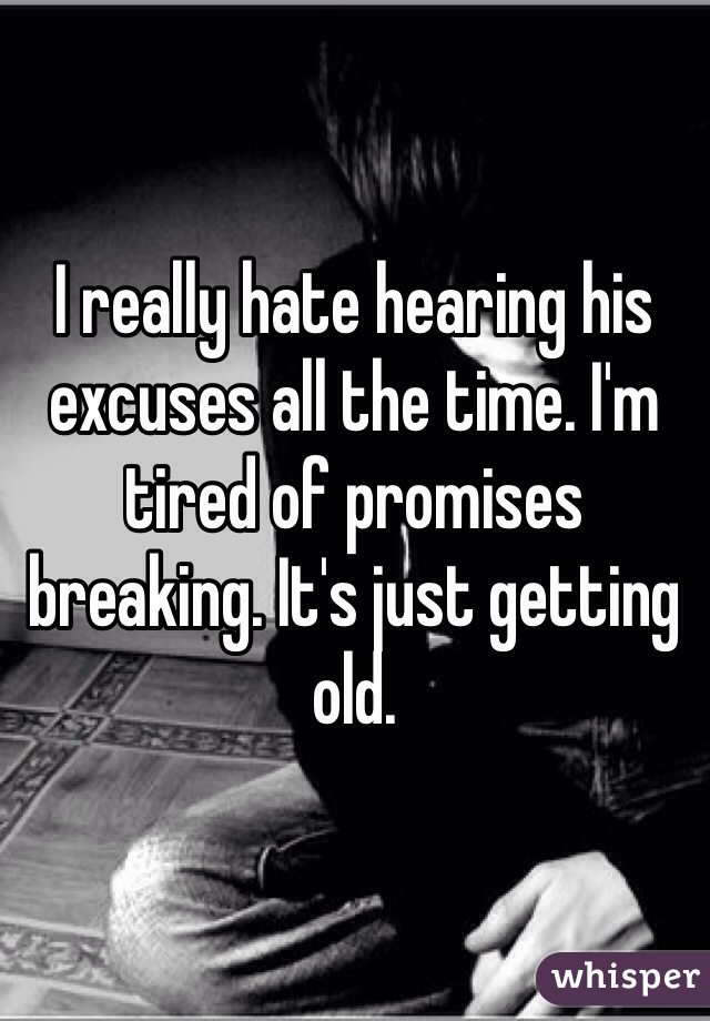 I really hate hearing his excuses all the time. I'm tired of promises breaking. It's just getting old. 