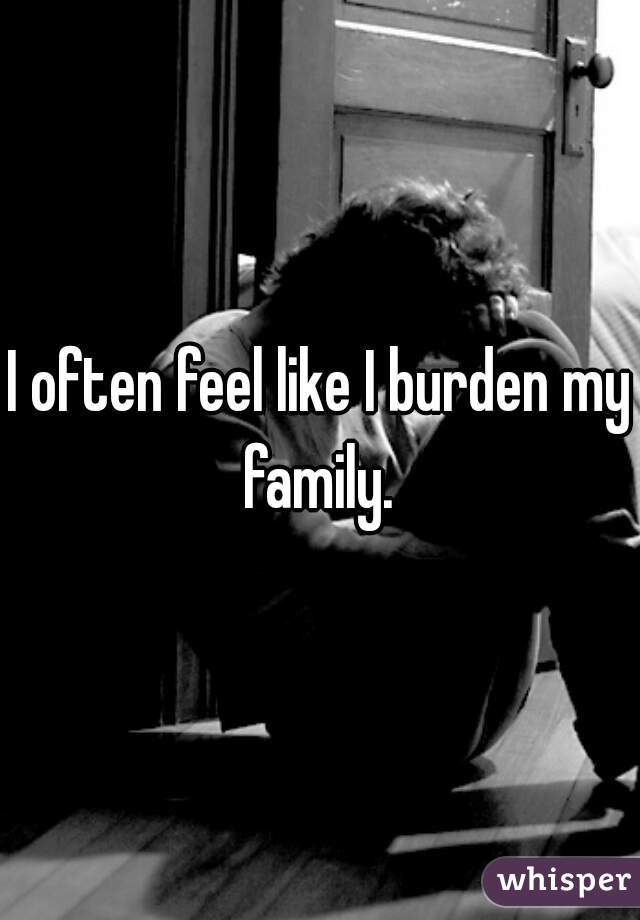 I often feel like I burden my family. 