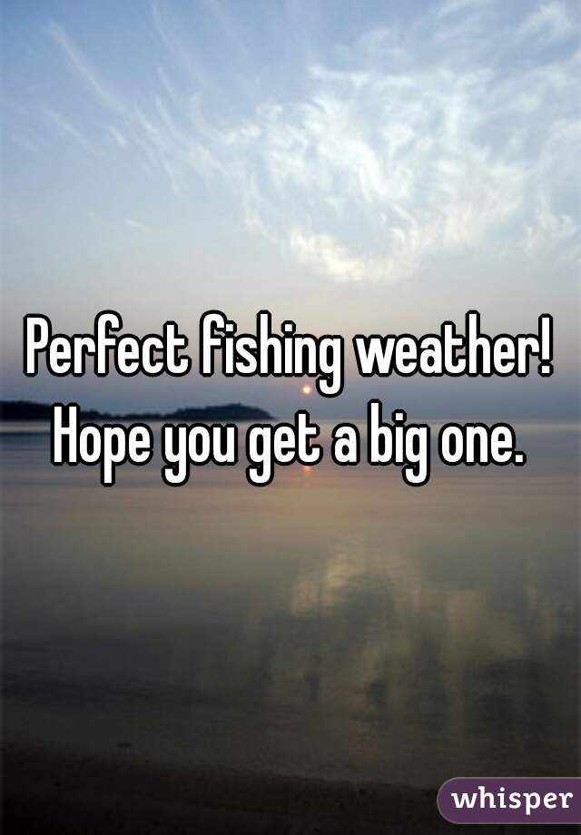 Perfect fishing weather! Hope you get a big one. 