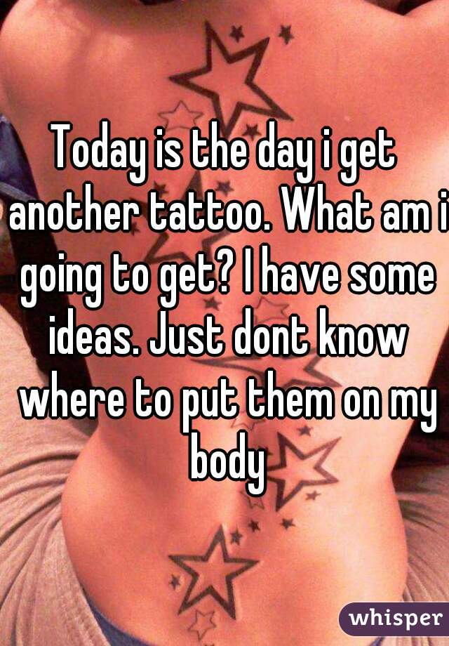 Today is the day i get another tattoo. What am i going to get? I have some ideas. Just dont know where to put them on my body