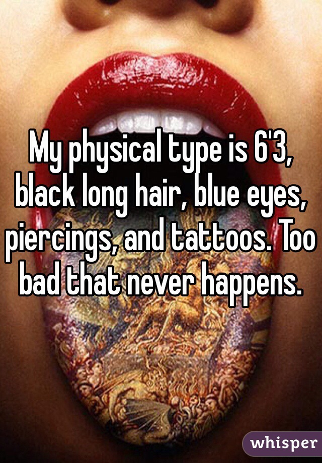 My physical type is 6'3, black long hair, blue eyes, piercings, and tattoos. Too bad that never happens. 