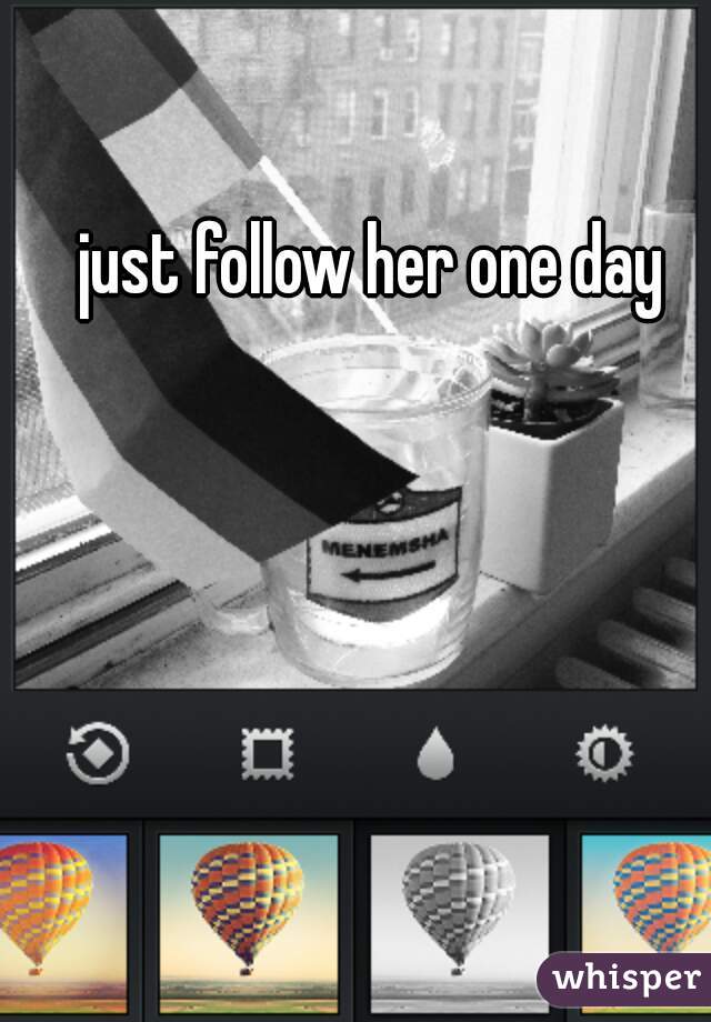 just follow her one day