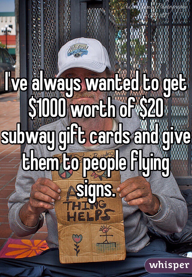 I've always wanted to get $1000 worth of $20 subway gift cards and give them to people flying signs.