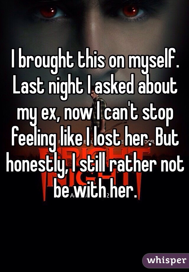 I brought this on myself. Last night I asked about my ex, now I can't stop feeling like I lost her. But honestly, I still rather not be with her.