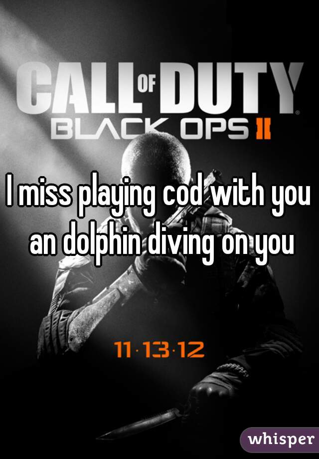 I miss playing cod with you an dolphin diving on you