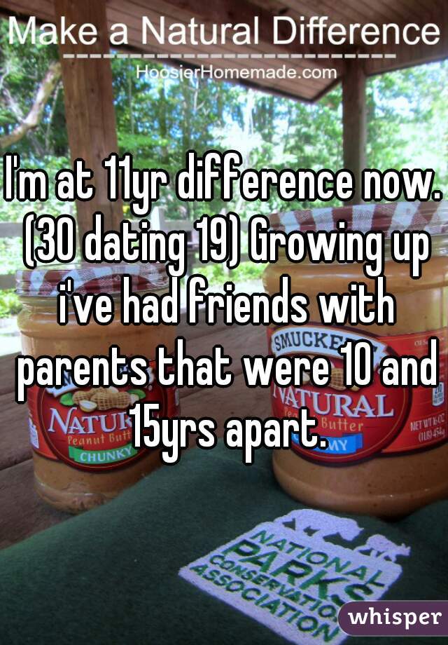I'm at 11yr difference now. (30 dating 19) Growing up i've had friends with parents that were 10 and 15yrs apart.