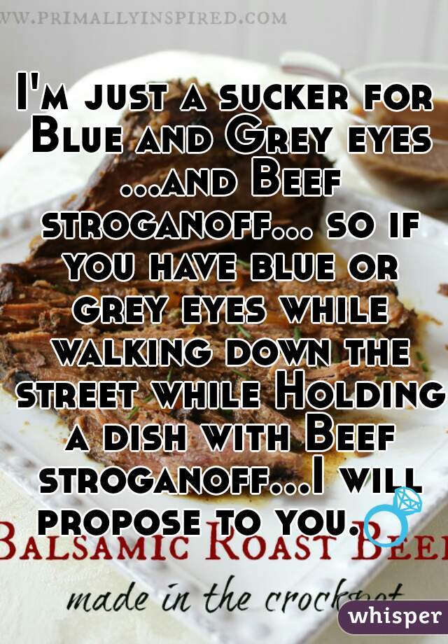 I'm just a sucker for Blue and Grey eyes ...and Beef stroganoff... so if you have blue or grey eyes while walking down the street while Holding a dish with Beef stroganoff...I will propose to you.💍 