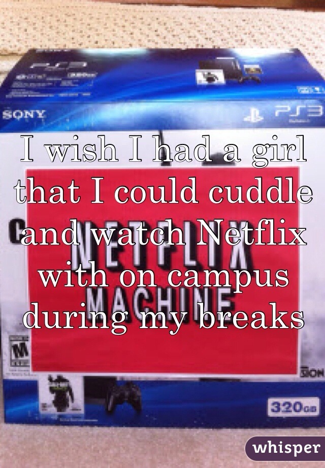I wish I had a girl that I could cuddle and watch Netflix with on campus during my breaks