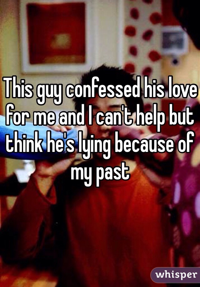 This guy confessed his love for me and I can't help but think he's lying because of my past 