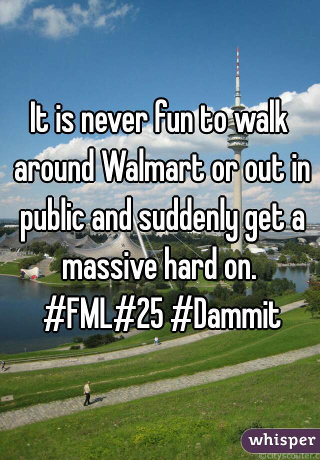 It is never fun to walk around Walmart or out in public and suddenly get a massive hard on.  #FML#25 #Dammit