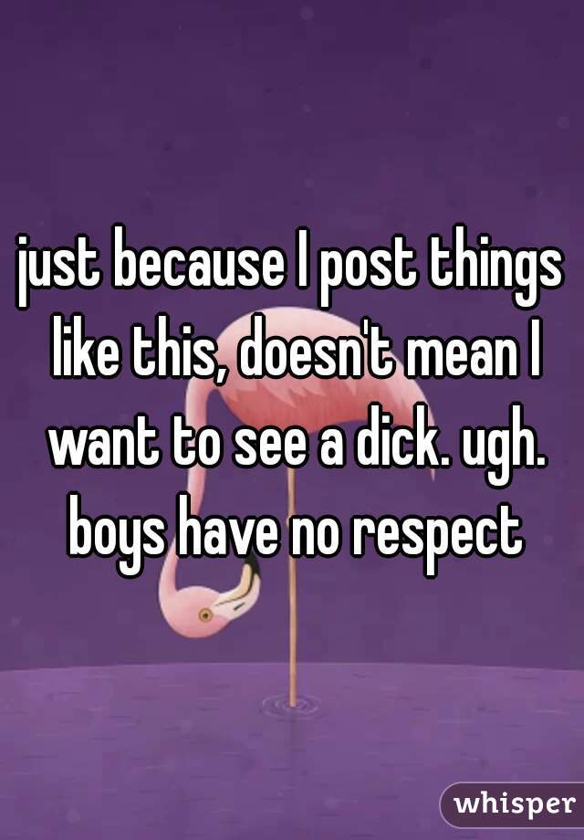 just because I post things like this, doesn't mean I want to see a dick. ugh. boys have no respect