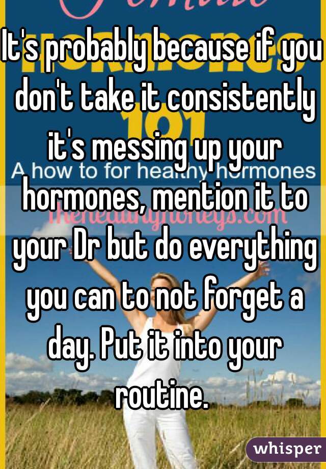 It's probably because if you don't take it consistently it's messing up your hormones, mention it to your Dr but do everything you can to not forget a day. Put it into your routine. 