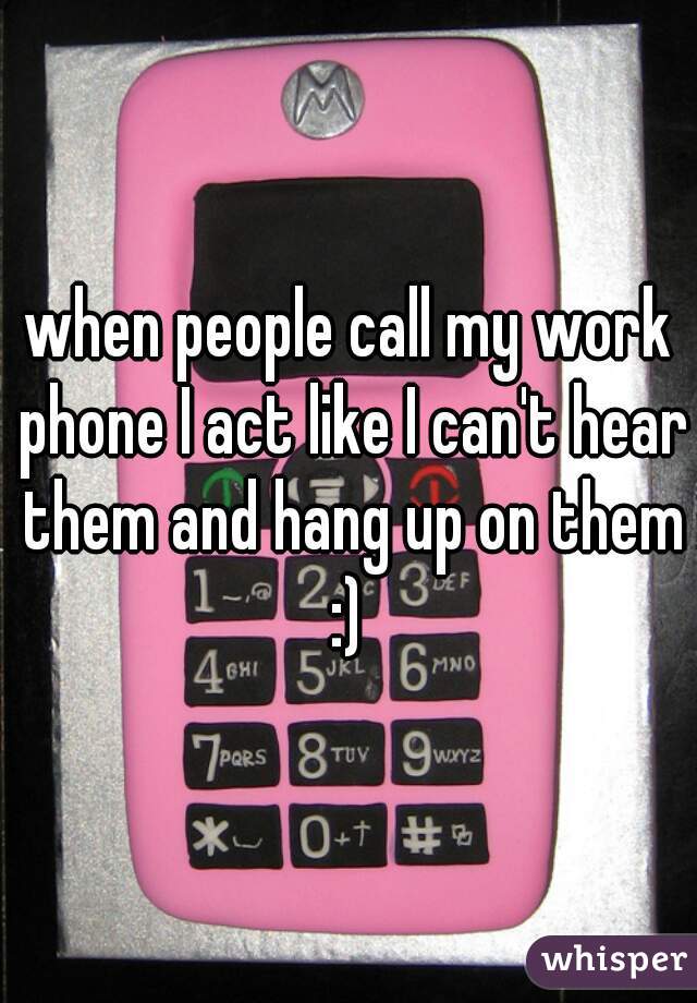 when people call my work phone I act like I can't hear them and hang up on them :) 