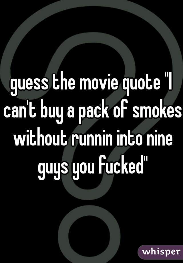 guess the movie quote "I can't buy a pack of smokes without runnin into nine guys you fucked"