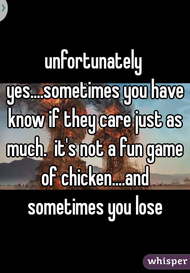 unfortunately yes....sometimes you have know if they care just as much.  it's not a fun game of chicken....and sometimes you lose