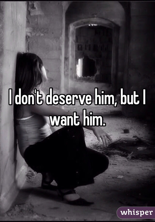 I don't deserve him, but I want him.