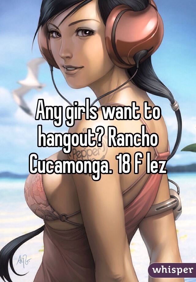 Any girls want to hangout? Rancho Cucamonga. 18 f lez