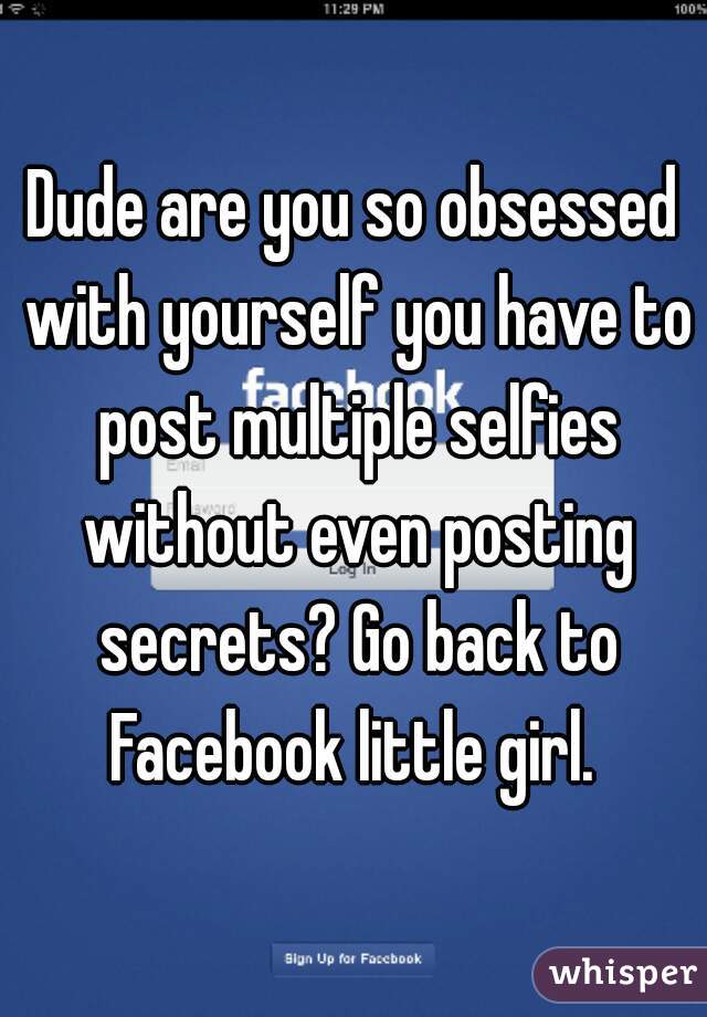 Dude are you so obsessed with yourself you have to post multiple selfies without even posting secrets? Go back to Facebook little girl. 