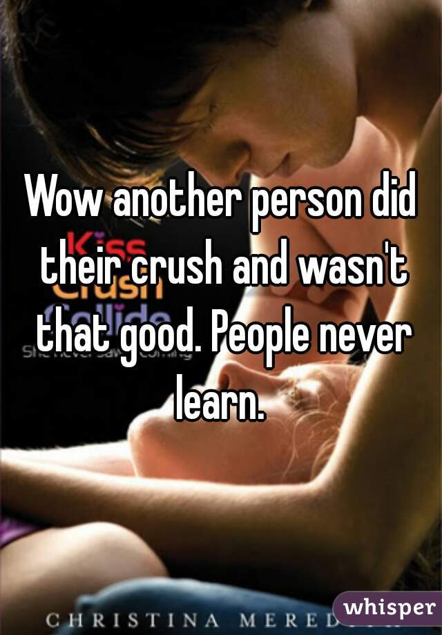 Wow another person did their crush and wasn't that good. People never learn. 