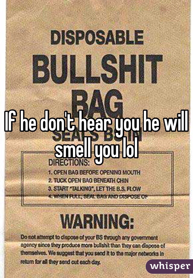 If he don't hear you he will smell you lol 