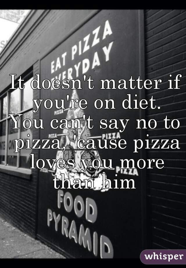 It doesn't matter if you're on diet.
You can't say no to pizza, 'cause pizza loves you more than him 