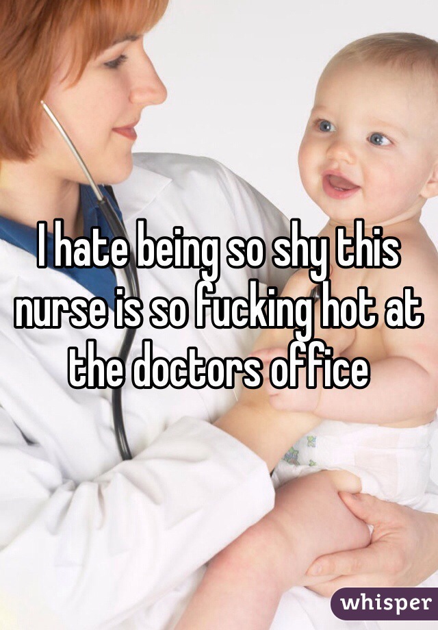 I hate being so shy this nurse is so fucking hot at the doctors office