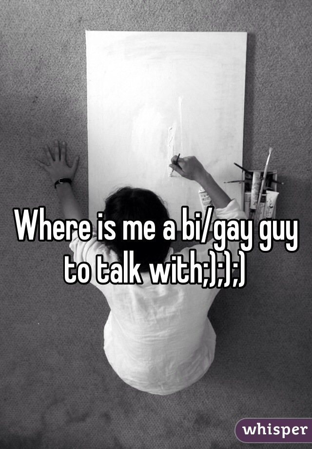Where is me a bi/gay guy to talk with;););)