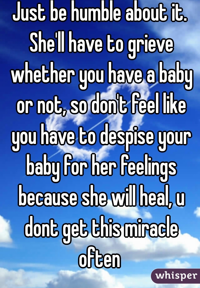 Just be humble about it. She'll have to grieve whether you have a baby or not, so don't feel like you have to despise your baby for her feelings because she will heal, u dont get this miracle often 