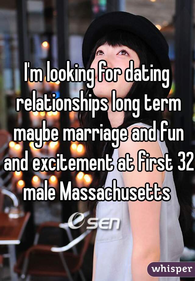 I'm looking for dating relationships long term maybe marriage and fun and excitement at first 32 male Massachusetts 