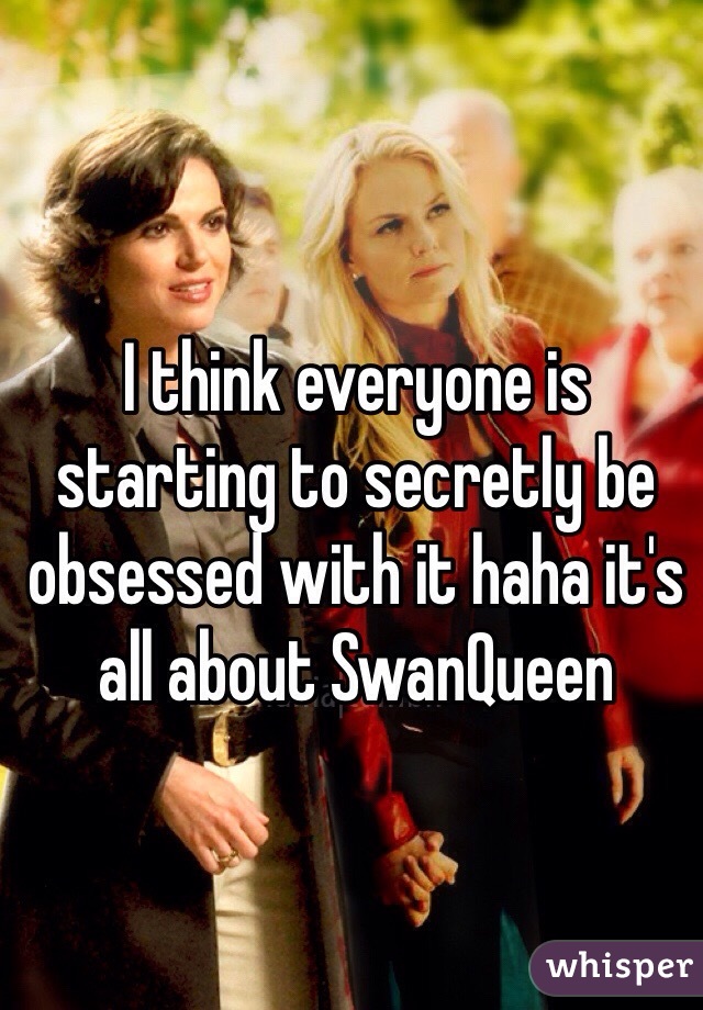I think everyone is starting to secretly be obsessed with it haha it's all about SwanQueen 