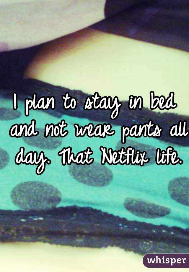 I plan to stay in bed and not wear pants all day. That Netflix life.