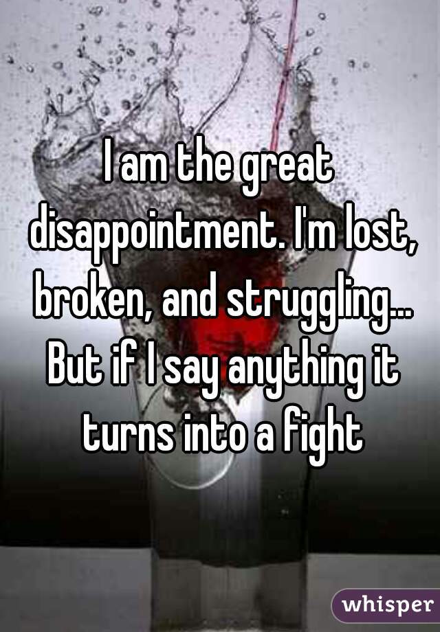 I am the great disappointment. I'm lost, broken, and struggling... But if I say anything it turns into a fight